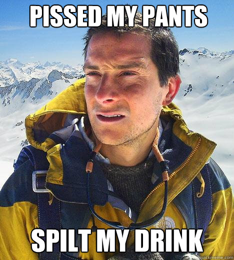 Pissed my pants Spilt my drink  Bear Grylls