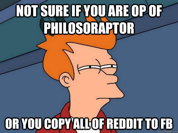 Not sure if you are OP of philosoraptor or you copy all of reddit to FB  Futurama Fry