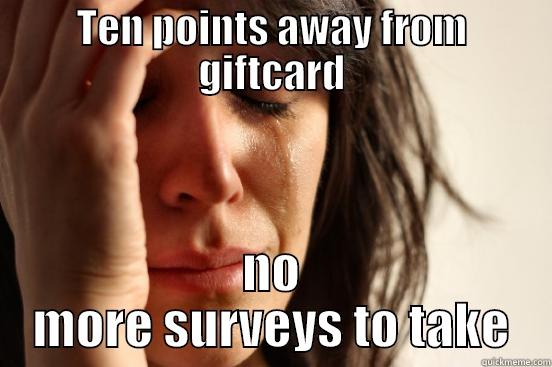 Oh no D: - TEN POINTS AWAY FROM GIFTCARD NO MORE SURVEYS TO TAKE First World Problems