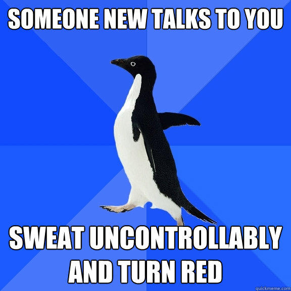 Someone new talks to you sweat uncontrollably and turn red  