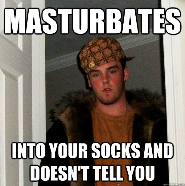 Masturbates Into your socks and doesn't tell you  Scumbag Steve