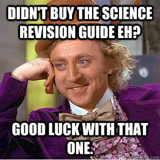 Didn't buy the Science revision guide eh? Good luck with that one. - Didn't buy the Science revision guide eh? Good luck with that one.  Condescending Wonka