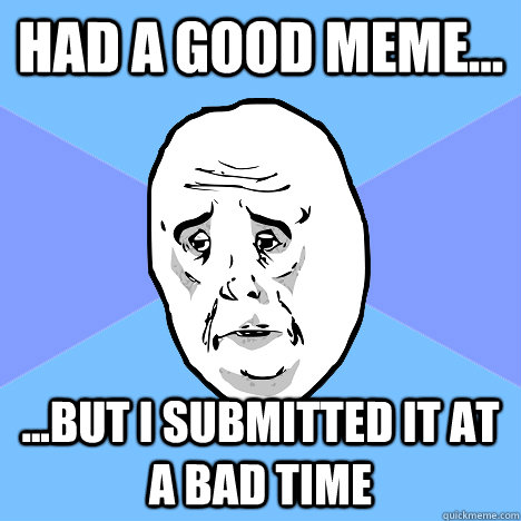 had a good meme... ...but I submitted it at a bad time  Okay Guy