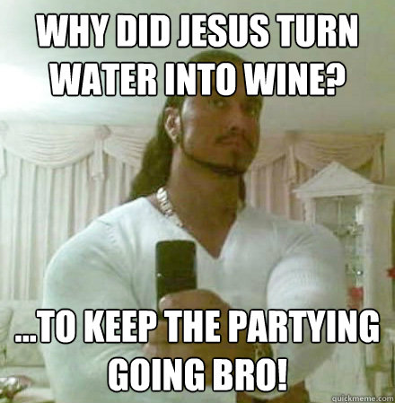 Why did Jesus turn water into wine? ...to keep the partying going bro!  Guido Jesus