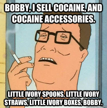 Bobby, I sell cocaine, and cocaine accessories. Little ivory spoons, little ivory straws, little ivory boxes, bobby. - Bobby, I sell cocaine, and cocaine accessories. Little ivory spoons, little ivory straws, little ivory boxes, bobby.  henryhill