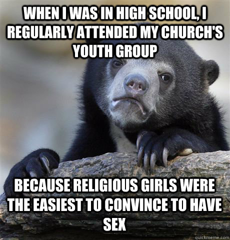 WHEN I WAS IN HIGH SCHOOL, I REGULARLY ATTENDED MY CHURCH'S YOUTH GROUP BECAUSE RELIGIOUS GIRLS WERE THE EASIEST TO CONVINCE TO HAVE SEX  Confession Bear