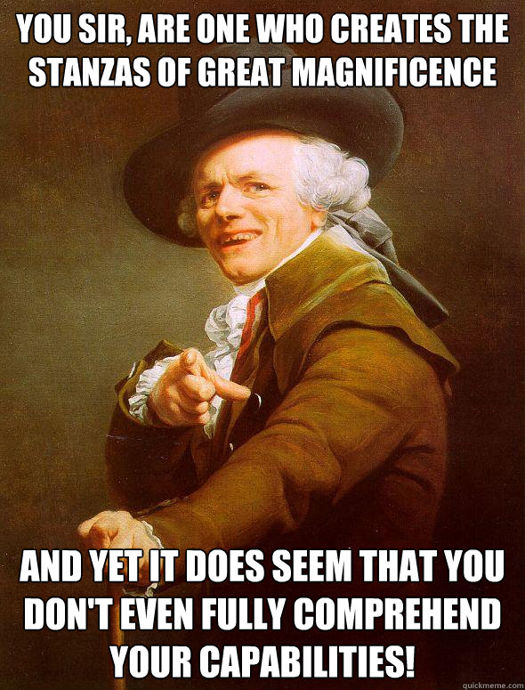 You sir, are one who creates the stanzas of great magnificence And yet it does seem that you don't even fully comprehend your capabilities!  Joseph Ducreux