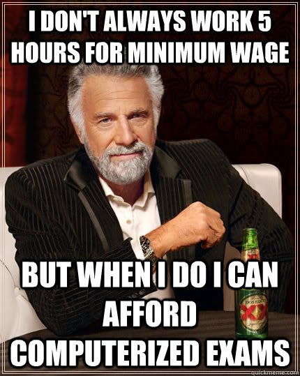 I don't always work 5 hours for minimum wage but when I do I can afford computerized exams - I don't always work 5 hours for minimum wage but when I do I can afford computerized exams  The Most Interesting Man In The World