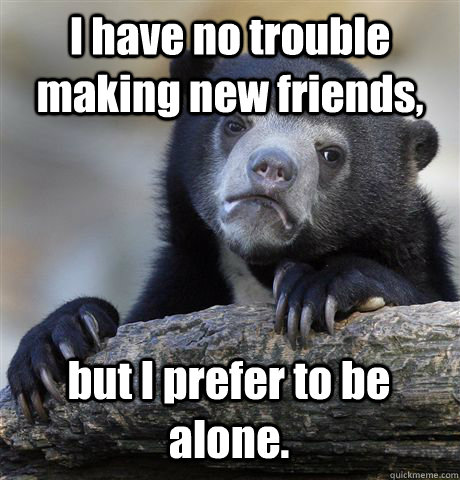 I have no trouble making new friends, but I prefer to be alone.  - I have no trouble making new friends, but I prefer to be alone.   Confession Bear