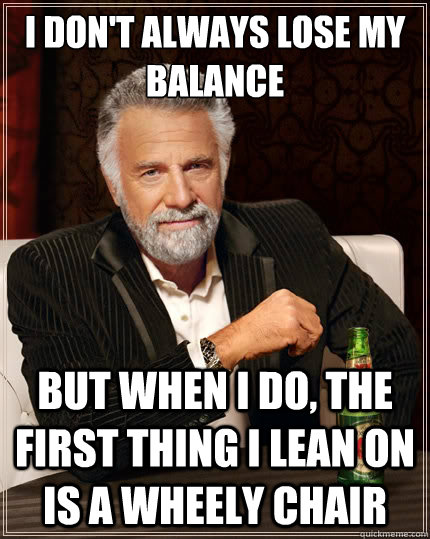 I don't always lose my balance But when i do, the first thing I lean on is a wheely chair  The Most Interesting Man In The World