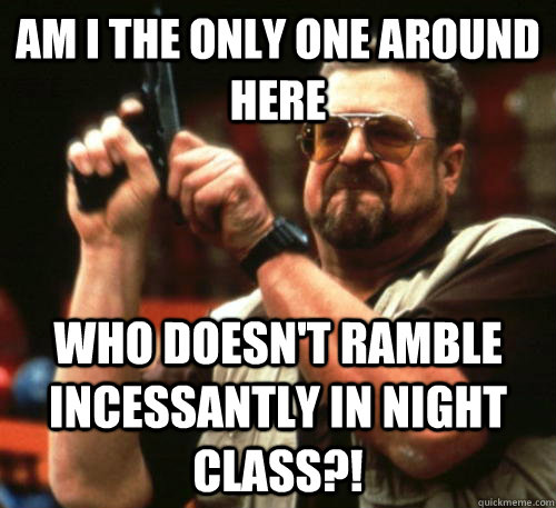 Am i the only one around here who doesn't ramble incessantly in night class?! - Am i the only one around here who doesn't ramble incessantly in night class?!  Am I The Only One Around Here