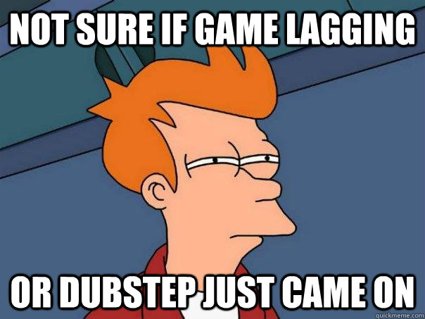 Not sure if game lagging Or dubstep just came on  Futurama Fry