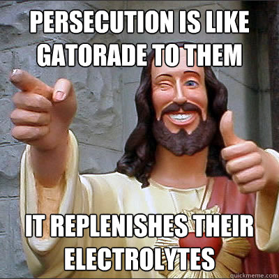 Persecution is like gatorade to them It replenishes their electrolytes  