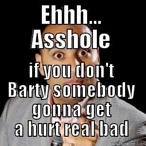 EHHH... ASSHOLE IF YOU DON'T BARTY SOMEBODY GONNA GET A HURT REAL BAD Misc