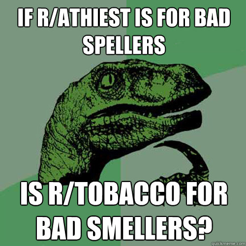 if r/athiest is for bad spellers is r/tobacco for bad smellers? - if r/athiest is for bad spellers is r/tobacco for bad smellers?  Philosoraptor