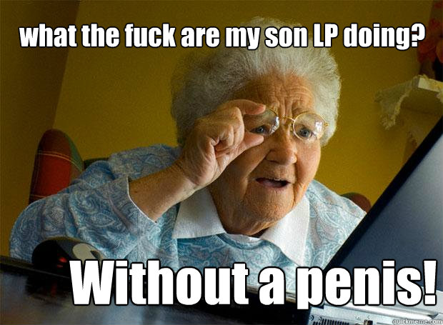 what the fuck are my son LP doing? Without a penis!  Grandma finds the Internet