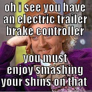 OH I SEE YOU HAVE AN ELECTRIC TRAILER BRAKE CONTROLLER YOU MUST ENJOY SMASHING YOUR SHINS ON THAT  Condescending Wonka