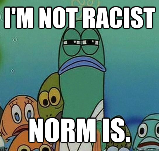 i'm not racist NORM IS.  Serious fish SpongeBob