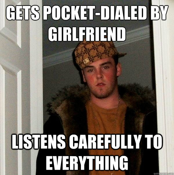 Gets pocket-dialed by girlfriend Listens carefully to everything  Scumbag Steve