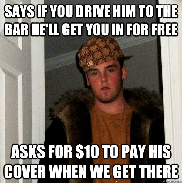 Says if you drive him to the bar he'll get you in for free asks for $10 to pay his cover when we get there  Scumbag Steve