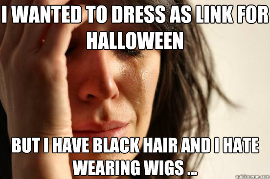 I wanted to dress as link for halloween but i have black hair and i hate wearing wigs ...  First World Problems