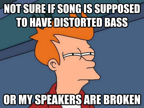 NOT SURE IF song is supposed to have distorted bass OR my speakers are broken  Futurama Fry