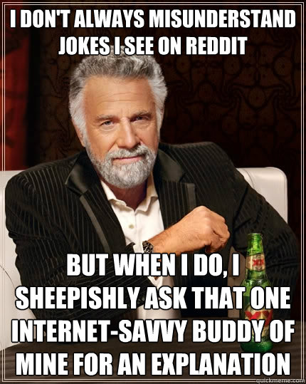 I don't always misunderstand jokes i see on reddit but when I do, I sheepishly ask that one internet-savvy buddy of mine for an explanation  The Most Interesting Man In The World