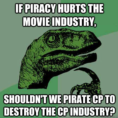 If piracy hurts the movie industry, shouldn't we pirate cp to destroy the cp industry? - If piracy hurts the movie industry, shouldn't we pirate cp to destroy the cp industry?  Philosoraptor