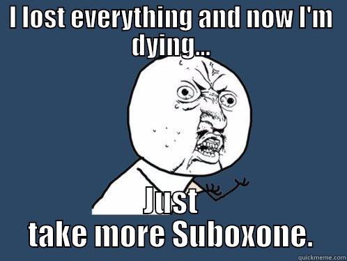 I LOST EVERYTHING AND NOW I'M DYING... JUST TAKE MORE SUBOXONE. Y U No