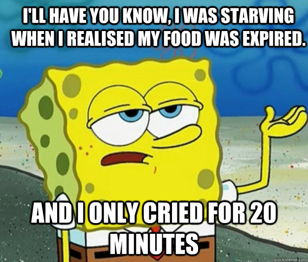 I'll have you know, I was starving when I realised my food was expired. And I only cried for 20 minutes - I'll have you know, I was starving when I realised my food was expired. And I only cried for 20 minutes  How tough am I