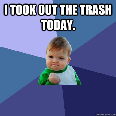 I took out the trash today.  - I took out the trash today.   Success Kid