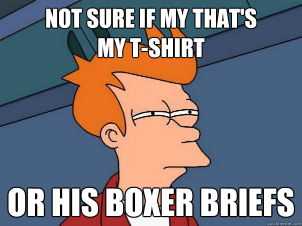 not sure if my that's 
my t-shirt or his boxer briefs - not sure if my that's 
my t-shirt or his boxer briefs  Futurama Fry