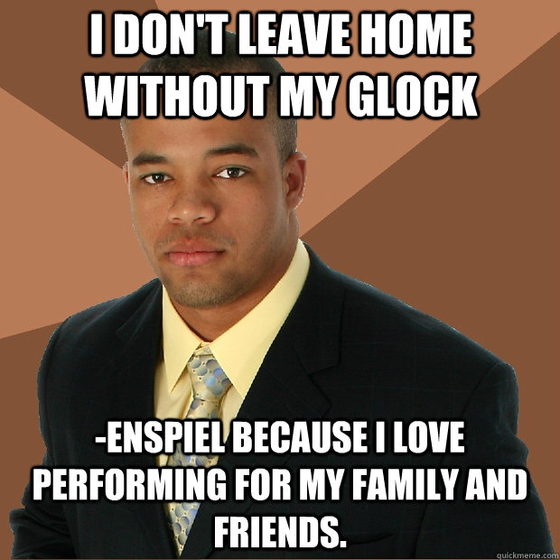 I don't leave home without my glock -enspiel because I love performing for my family and friends.  Successful Black Man