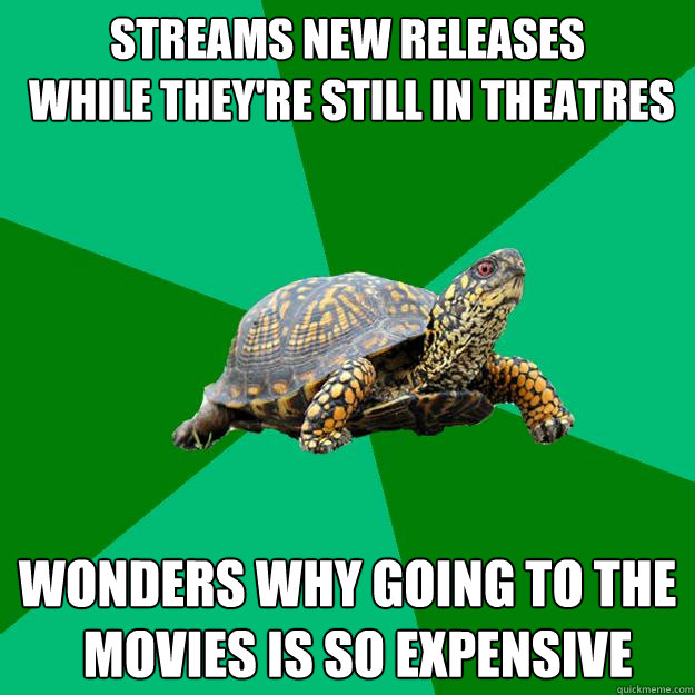 Streams new releases
 while they're still in theatres  Wonders why going to the
  movies is so expensive  Torrenting Turtle