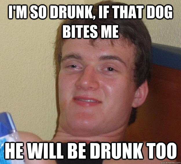 I'm so drunk, if that dog bites me he will be drunk too - I'm so drunk, if that dog bites me he will be drunk too  10 Guy