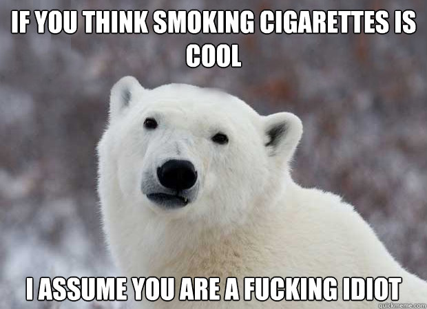 If you think smoking cigarettes is cool I assume you are a fucking idiot  Popular Opinion Polar Bear