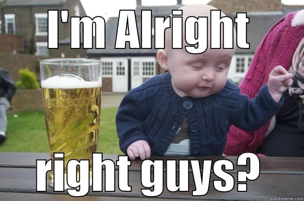 I'M ALRIGHT RIGHT GUYS? drunk baby