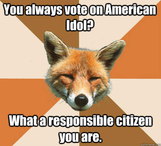 You always vote on American Idol? What a responsible citizen you are.  Condescending Fox