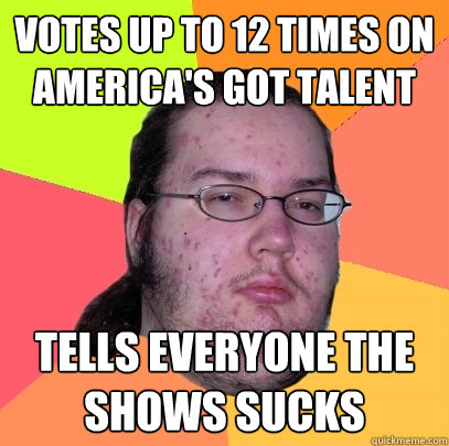 Votes up to 12 times on America's Got Talent Tells everyone the shows sucks  Butthurt Dweller