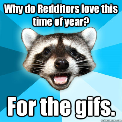 Why do Redditors love this time of year? For the gifs.  Lame Pun Coon