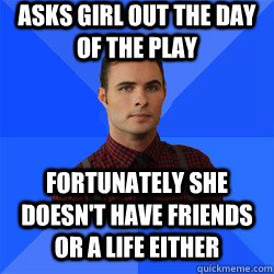 Asks girl out the day of the play Fortunately she doesn't have friends or a life either  Socially Awkward Darcy