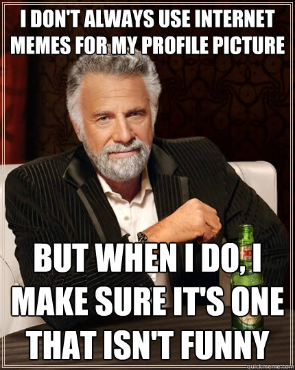 I don't always use internet memes for my profile picture but when I do, I make sure it's one that isn't funny  The Most Interesting Man In The World