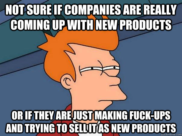 Not sure if companies are really coming up with new products Or if they are just making fuck-ups and trying to sell it as new products  Futurama Fry