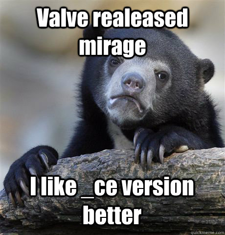 Valve realeased mirage I like _ce version better  Confession Bear