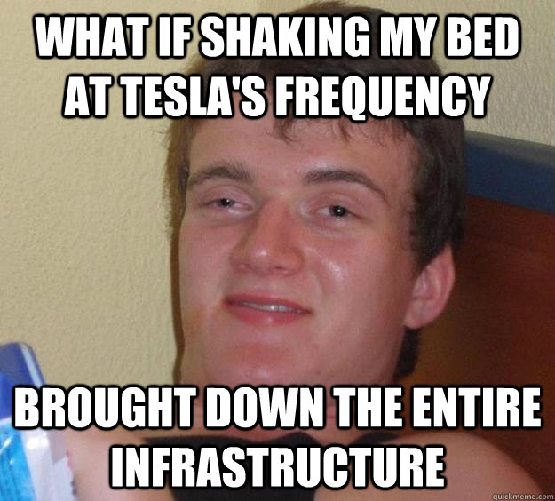 What if shaking my bed at Tesla's frequency brought down the entire infrastructure  - What if shaking my bed at Tesla's frequency brought down the entire infrastructure   10 Guy