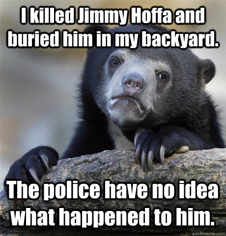 I killed Jimmy Hoffa and buried him in my backyard.  The police have no idea what happened to him. - I killed Jimmy Hoffa and buried him in my backyard.  The police have no idea what happened to him.  Confession Bear