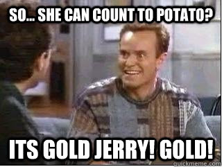 So... She can count to potato? Its gold Jerry! Gold!   