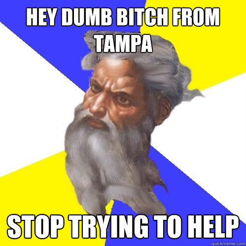 hey DUMB BITCH FROM TAMPA STOP TRYING TO HELP  Advice God