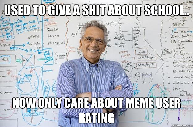 used to give a shit about school.. now only care about meme user rating  - used to give a shit about school.. now only care about meme user rating   Engineering Professor