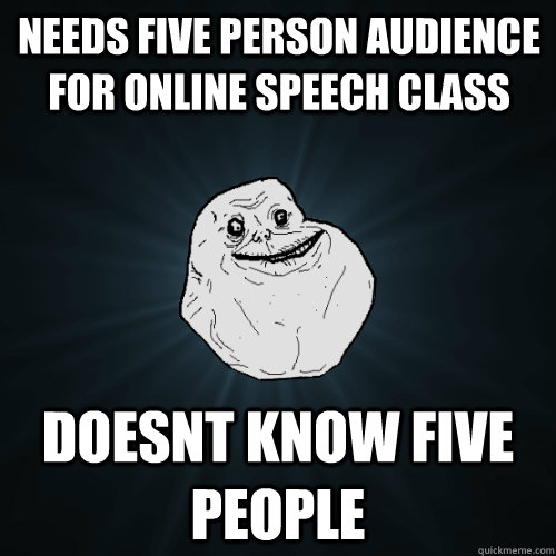 needs five person audience for online speech class doesnt know five people  Forever Alone